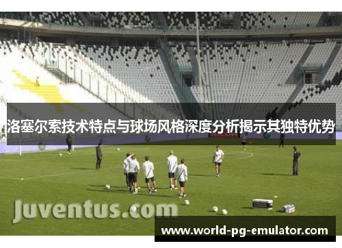 洛塞尔索技术特点与球场风格深度分析揭示其独特优势 洛塞尔索技术特点与球场风格深度分析揭示其独特优势