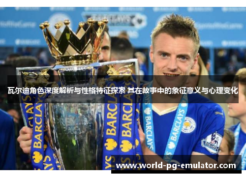 瓦尔迪角色深度解析与性格特征探索 其在故事中的象征意义与心理变化 瓦尔迪角色深度解析与性格特征探索 其在故事中的象征意义与心理变化