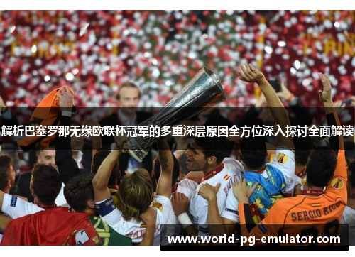 解析巴塞罗那无缘欧联杯冠军的多重深层原因全方位深入探讨全面解读