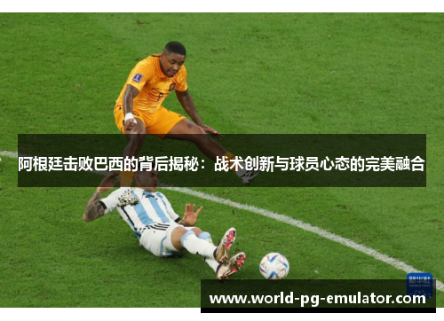 阿根廷击败巴西的背后揭秘：战术创新与球员心态的完美融合