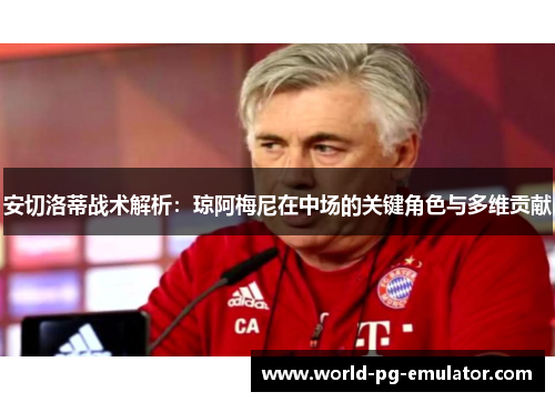 安切洛蒂战术解析：琼阿梅尼在中场的关键角色与多维贡献