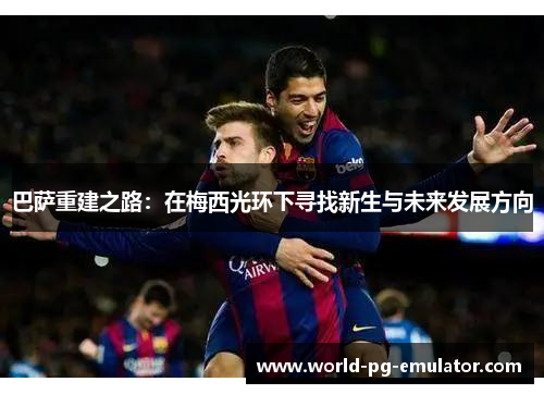 巴萨重建之路：在梅西光环下寻找新生与未来发展方向