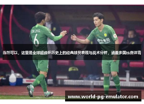 当然可以，这里是全球超级杯历史上的经典球员表现与战术分析，涵盖多国比赛详情