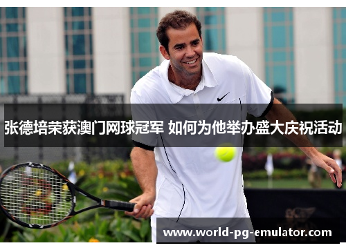张德培荣获澳门网球冠军 如何为他举办盛大庆祝活动