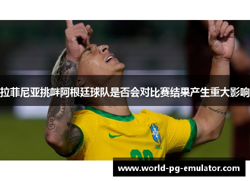 拉菲尼亚挑衅阿根廷球队是否会对比赛结果产生重大影响 拉菲尼亚挑衅阿根廷球队是否会对比赛结果产生重大影响