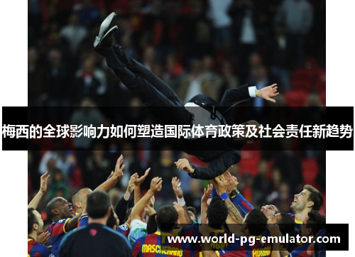 梅西的全球影响力如何塑造国际体育政策及社会责任新趋势