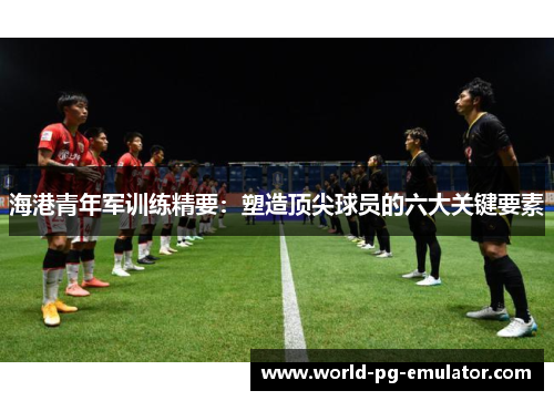 海港青年军训练精要：塑造顶尖球员的六大关键要素