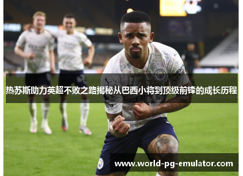 热苏斯助力英超不败之路揭秘从巴西小将到顶级前锋的成长历程
