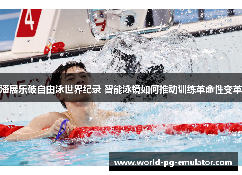 潘展乐破自由泳世界纪录 智能泳镜如何推动训练革命性变革