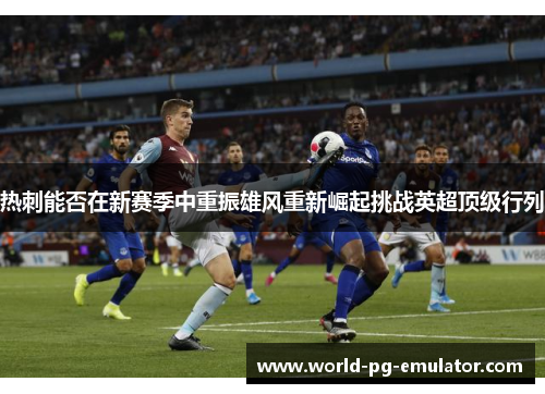 热刺能否在新赛季中重振雄风重新崛起挑战英超顶级行列 热刺能否在新赛季中重振雄风重新崛起挑战英超顶级行列
