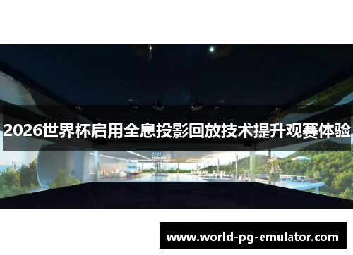 2026世界杯启用全息投影回放技术提升观赛体验
