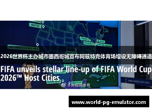 2026世界杯主办城市墨西哥城宣布阿兹特克体育场增设无障碍通道