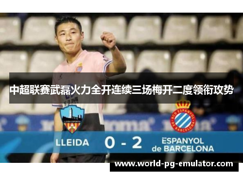 中超联赛武磊火力全开连续三场梅开二度领衔攻势
