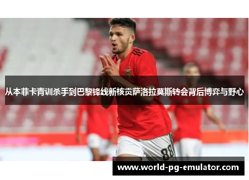 从本菲卡青训杀手到巴黎锋线新核贡萨洛拉莫斯转会背后博弈与野心