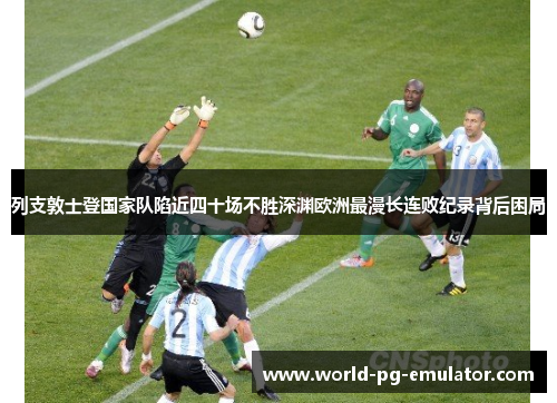 列支敦士登国家队陷近四十场不胜深渊欧洲最漫长连败纪录背后困局