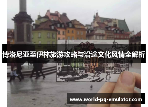 博洛尼亚至伊林旅游攻略与沿途文化风情全解析 博洛尼亚至伊林旅游攻略与沿途文化风情全解析