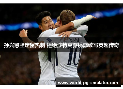 孙兴慜坚定留热刺 拒绝沙特高薪诱惑续写英超传奇