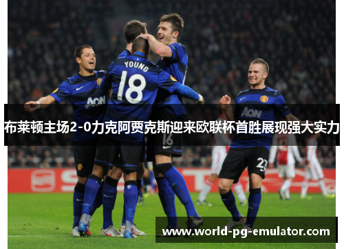 布莱顿主场2-0力克阿贾克斯迎来欧联杯首胜展现强大实力