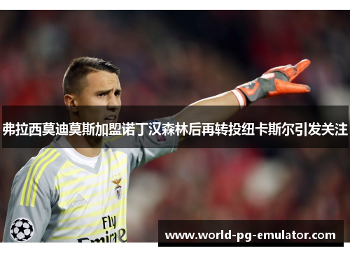 弗拉西莫迪莫斯加盟诺丁汉森林后再转投纽卡斯尔引发关注 弗拉西莫迪莫斯加盟诺丁汉森林后再转投纽卡斯尔引发关注