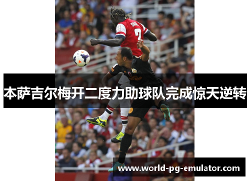 本萨吉尔梅开二度力助球队完成惊天逆转