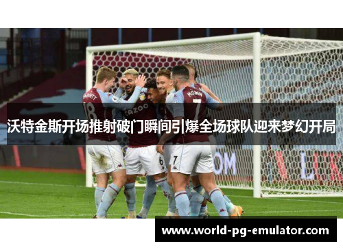 沃特金斯开场推射破门瞬间引爆全场球队迎来梦幻开局