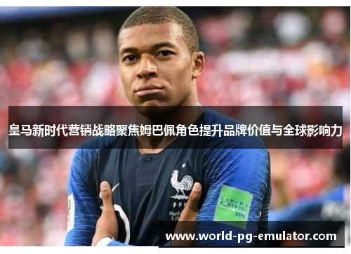 皇马新时代营销战略聚焦姆巴佩角色提升品牌价值与全球影响力