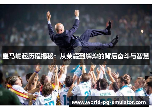 皇马崛起历程揭秘:从荣耀到辉煌的背后奋斗与智慧 皇马崛起历程揭秘:从荣耀到辉煌的背后奋斗与智慧