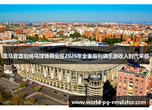皇马官宣伯纳乌球场商业区2026年全面盈利俱乐部收入时代来临 皇马官宣伯纳乌球场商业区2026年全面盈利俱乐部收入时代来临