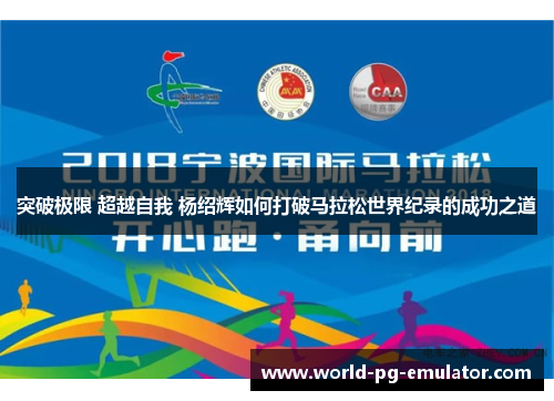 突破极限 超越自我 杨绍辉如何打破马拉松世界纪录的成功之道