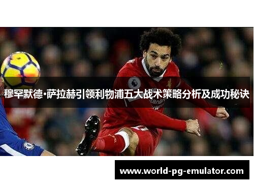穆罕默德·萨拉赫引领利物浦五大战术策略分析及成功秘诀