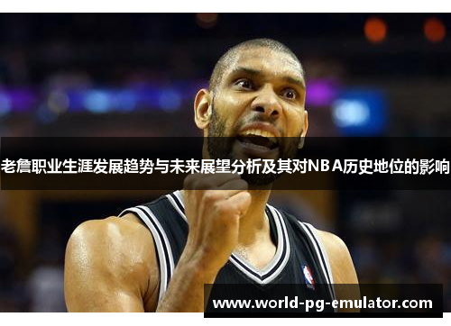 老詹职业生涯发展趋势与未来展望分析及其对NBA历史地位的影响