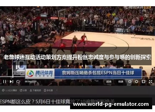 老詹球迷互动活动策划方案提升粉丝忠诚度与参与感的创新探索 老詹球迷互动活动策划方案提升粉丝忠诚度与参与感的创新探索