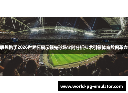 联想携手2026世界杯展示领先球场实时分析技术引领体育数据革命 联想携手2026世界杯展示领先球场实时分析技术引领体育数据革命