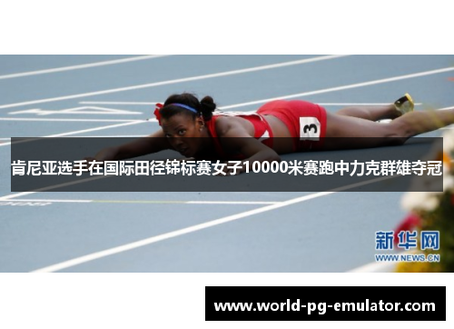 肯尼亚选手在国际田径锦标赛女子10000米赛跑中力克群雄夺冠