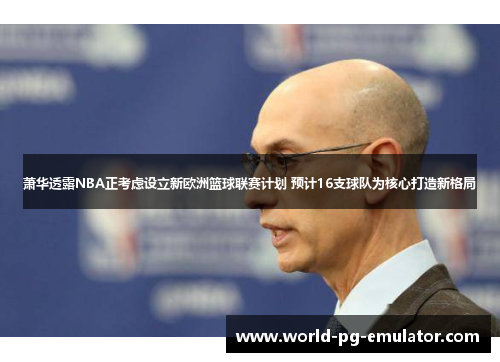 萧华透露NBA正考虑设立新欧洲篮球联赛计划 预计16支球队为核心打造新格局 萧华透露NBA正考虑设立新欧洲篮球联赛计划 预计16支球队为核心打造新格局