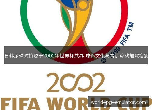 日韩足球对抗源于2002年世界杯共办 球迷文化与青训流动加深宿怨 日韩足球对抗源于2002年世界杯共办 球迷文化与青训流动加深宿怨